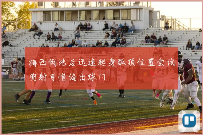 梅西倒地后迅速起身弧顶位置尝试兜射可惜偏出球门