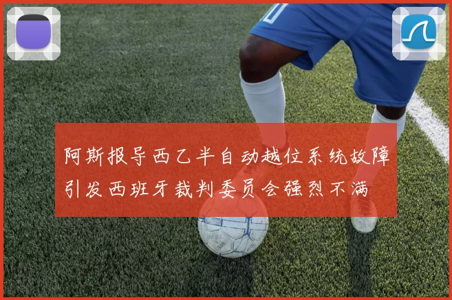 阿斯报导西乙半自动越位系统故障引发西班牙裁判委员会强烈不满