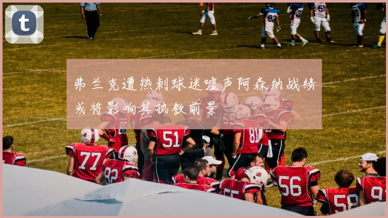 弗兰克遭热刺球迷嘘声阿森纳战绩或将影响其执教前景