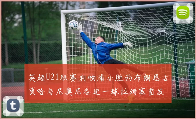 英超U21联赛利物浦小胜西布朗恩古莫哈与尼奥尼各进一球拉姆塞首发出战