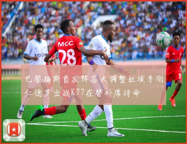 巴黎梅斯首发阵容大调整杜埃李刚仁德罗出战K77在替补席待命