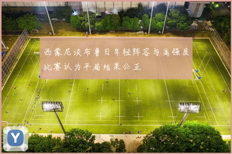西蒙尼谈布鲁日年轻阵容与高强度比赛认为平局结果公正