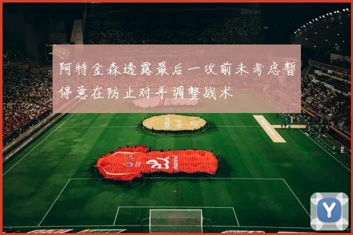 阿特金森透露最后一攻前未考虑暂停意在防止对手调整战术