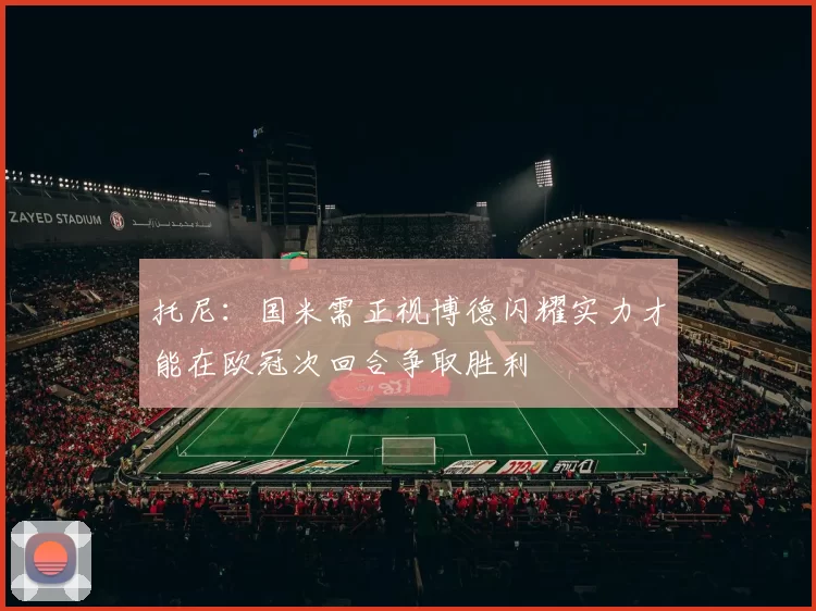 托尼：国米需正视博德闪耀实力才能在欧冠次回合争取胜利