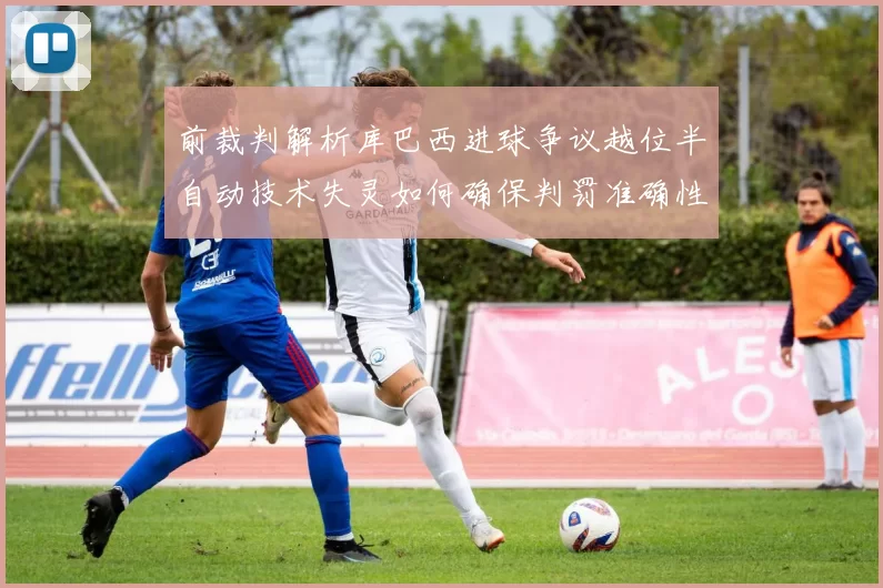 前裁判解析库巴西进球争议越位半自动技术失灵如何确保判罚准确性