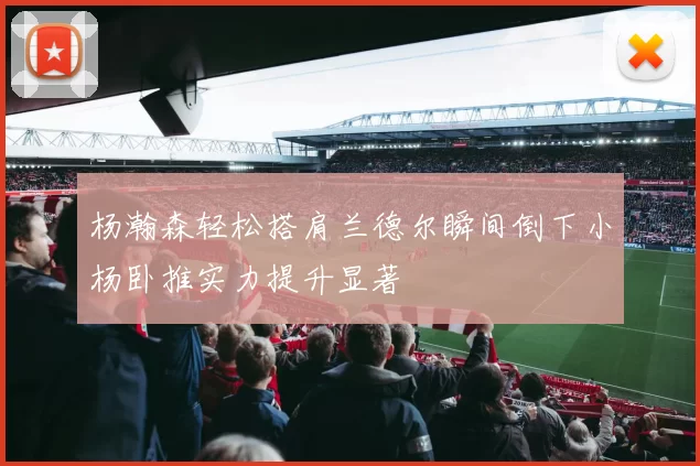 杨瀚森轻松搭肩兰德尔瞬间倒下小杨卧推实力提升显著