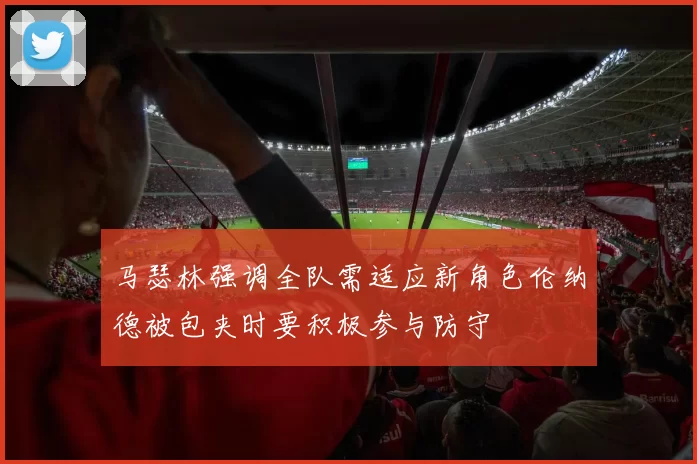 马瑟林强调全队需适应新角色伦纳德被包夹时要积极参与防守