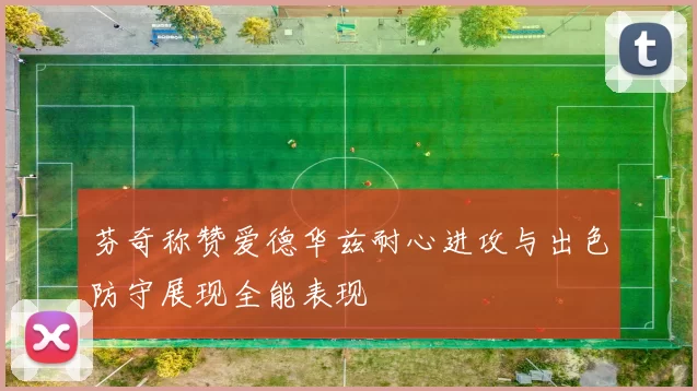 芬奇称赞爱德华兹耐心进攻与出色防守展现全能表现