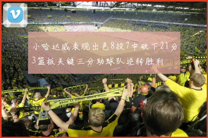 小哈达威表现出色8投7中砍下21分3篮板关键三分助球队逆转胜利