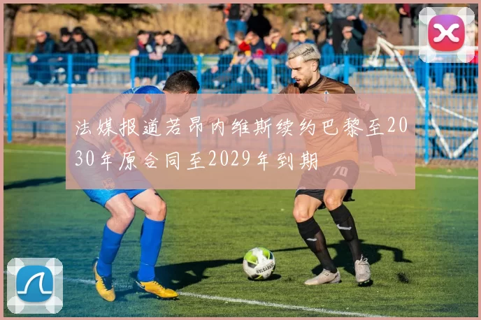 法媒报道若昂内维斯续约巴黎至2030年原合同至2029年到期