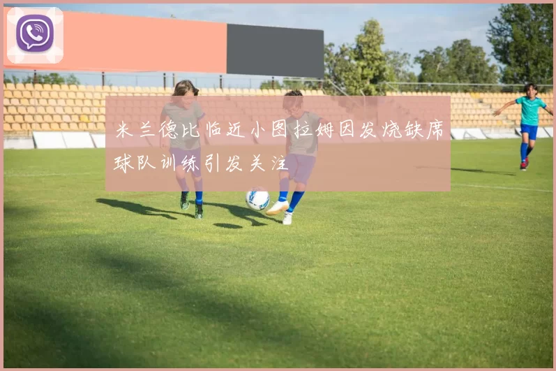 米兰德比临近小图拉姆因发烧缺席球队训练引发关注
