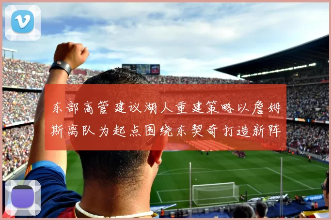 东部高管建议湖人重建策略以詹姆斯离队为起点围绕东契奇打造新阵容