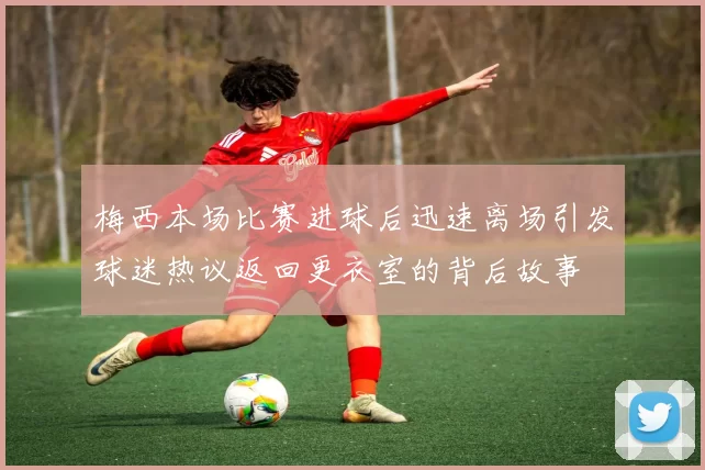 梅西本场比赛进球后迅速离场引发球迷热议返回更衣室的背后故事