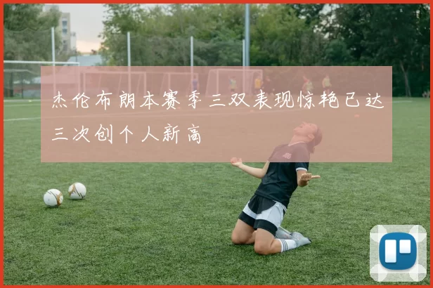 杰伦布朗本赛季三双表现惊艳已达三次创个人新高