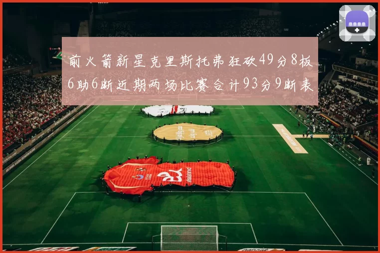 前火箭新星克里斯托弗狂砍49分8板6助6断近期两场比赛合计93分9断表现惊艳