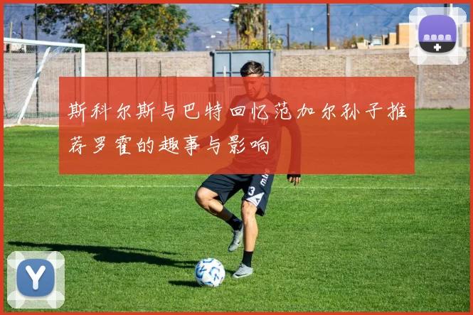 斯科尔斯与巴特回忆范加尔孙子推荐罗霍的趣事与影响