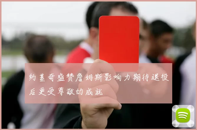 约基奇盛赞詹姆斯影响力期待退役后更受尊敬的成就