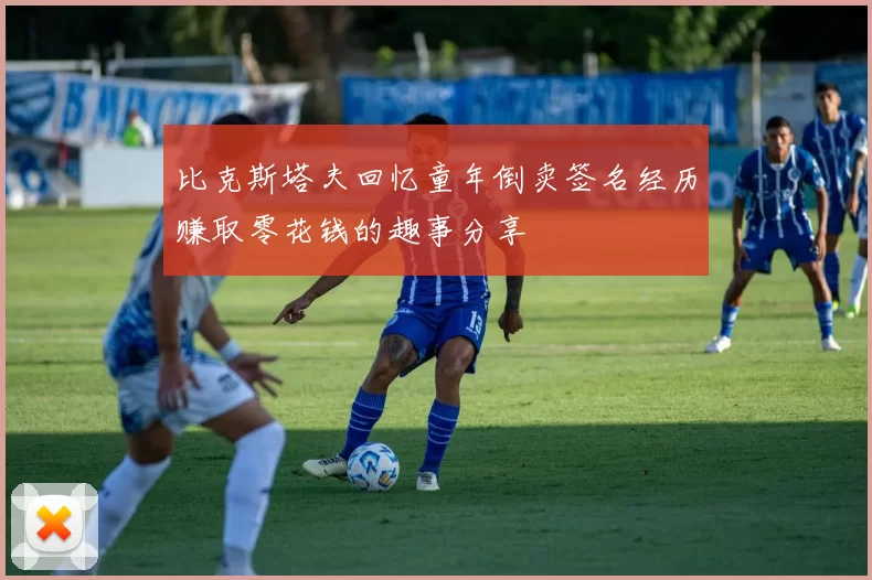 比克斯塔夫回忆童年倒卖签名经历赚取零花钱的趣事分享