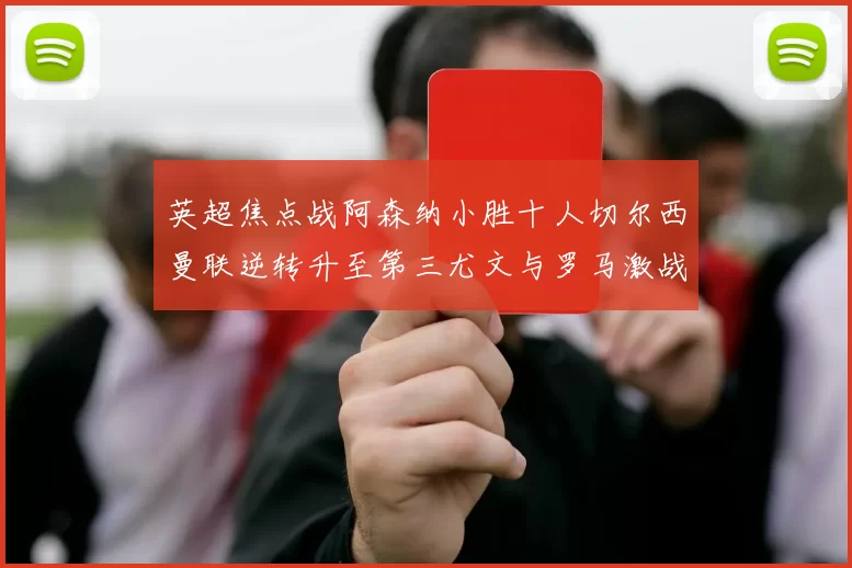 英超焦点战阿森纳小胜十人切尔西曼联逆转升至第三尤文与罗马激战平局