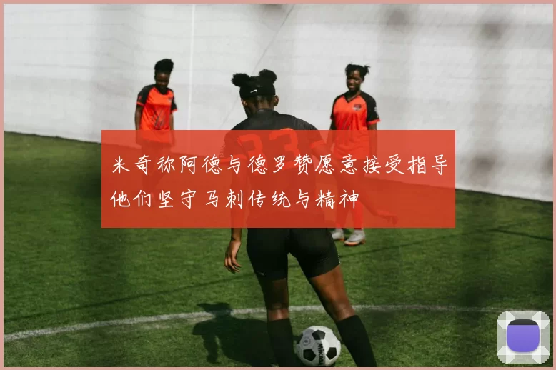 米奇称阿德与德罗赞愿意接受指导他们坚守马刺传统与精神