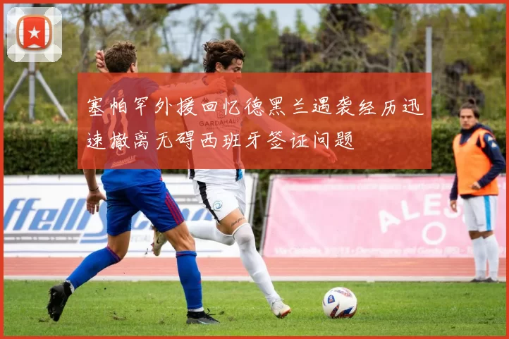 塞帕罕外援回忆德黑兰遇袭经历迅速撤离无碍西班牙签证问题