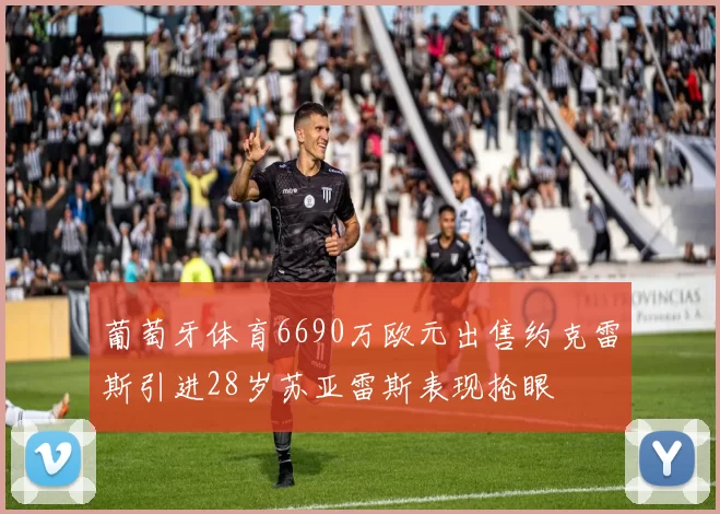 葡萄牙体育6690万欧元出售约克雷斯引进28岁苏亚雷斯表现抢眼