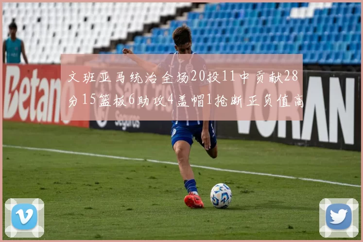 文班亚马统治全场20投11中贡献28分15篮板6助攻4盖帽1抢断正负值高达32