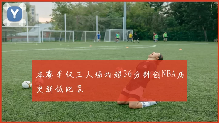本赛季仅三人场均超36分钟创NBA历史新低纪录
