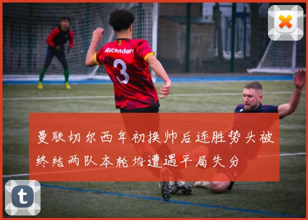 曼联切尔西年初换帅后连胜势头被终结两队本轮均遭遇平局失分