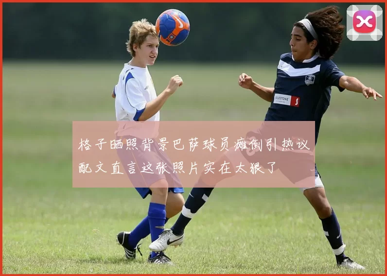 格子晒照背景巴萨球员瘫倒引热议配文直言这张照片实在太狠了