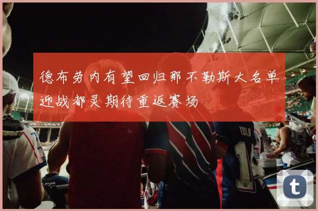 德布劳内有望回归那不勒斯大名单迎战都灵期待重返赛场