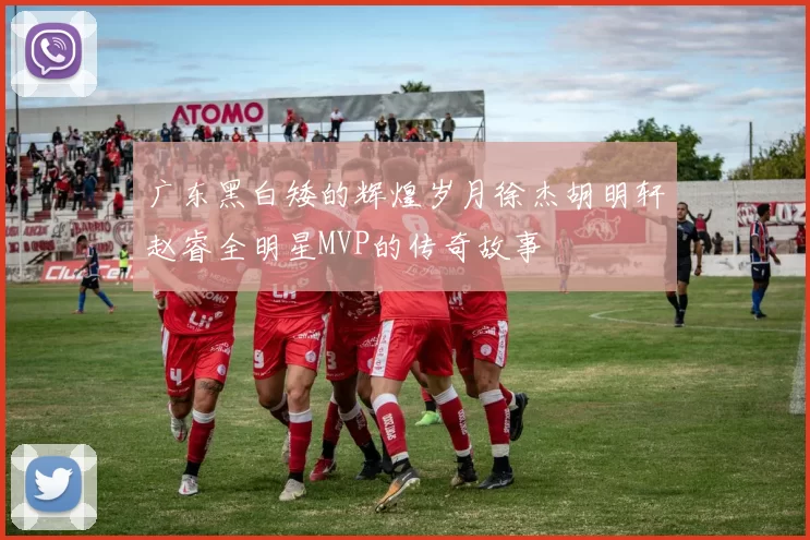 广东黑白矮的辉煌岁月徐杰胡明轩赵睿全明星MVP的传奇故事