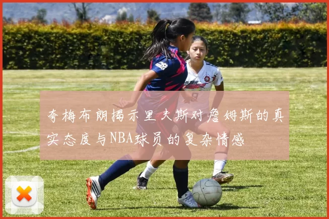 夸梅布朗揭示里夫斯对詹姆斯的真实态度与NBA球员的复杂情感