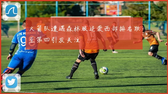 火箭队遭遇森林狼逆袭西部排名跌至第四引发关注
