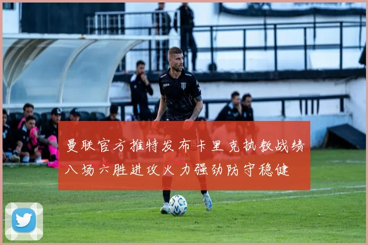 曼联官方推特发布卡里克执教战绩八场六胜进攻火力强劲防守稳健