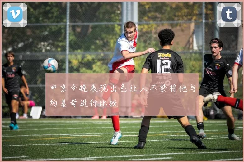 申京今晚表现出色让人不禁将他与约基奇进行比较