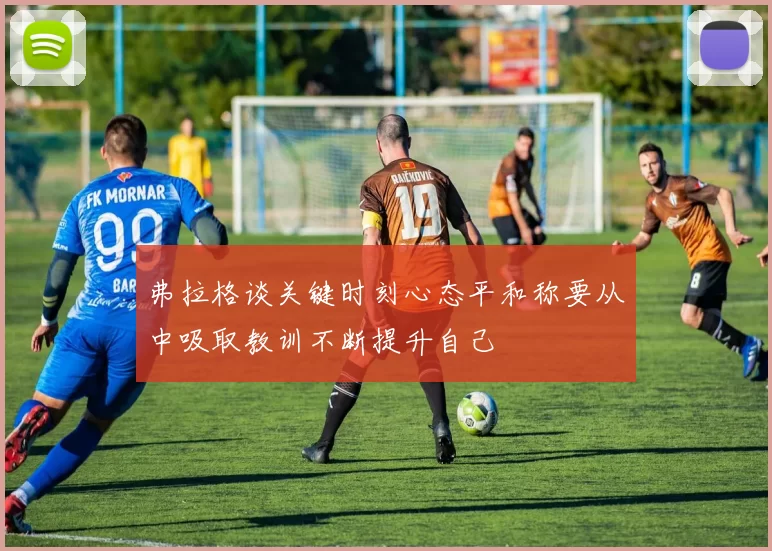 弗拉格谈关键时刻心态平和称要从中吸取教训不断提升自己
