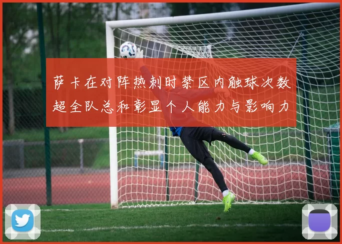 萨卡在对阵热刺时禁区内触球次数超全队总和彰显个人能力与影响力