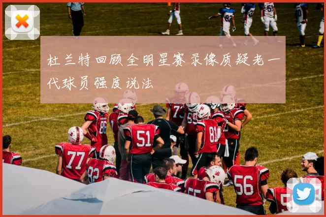 杜兰特回顾全明星赛录像质疑老一代球员强度说法