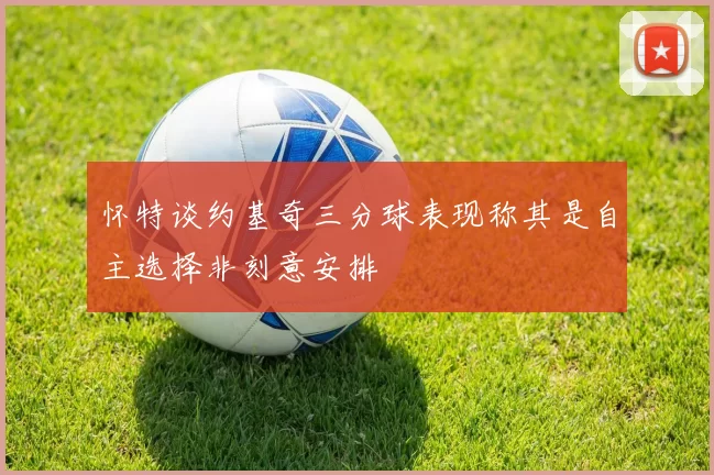 怀特谈约基奇三分球表现称其是自主选择非刻意安排