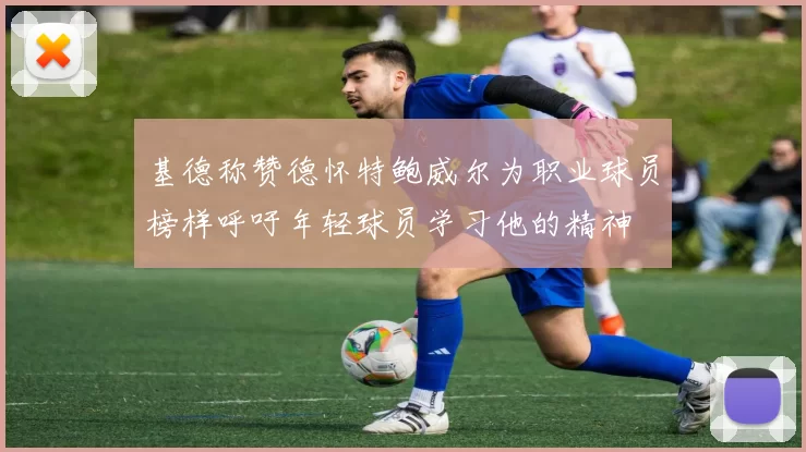 基德称赞德怀特鲍威尔为职业球员榜样呼吁年轻球员学习他的精神