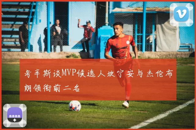 考辛斯谈MVP候选人坎宁安与杰伦布朗领衔前二名